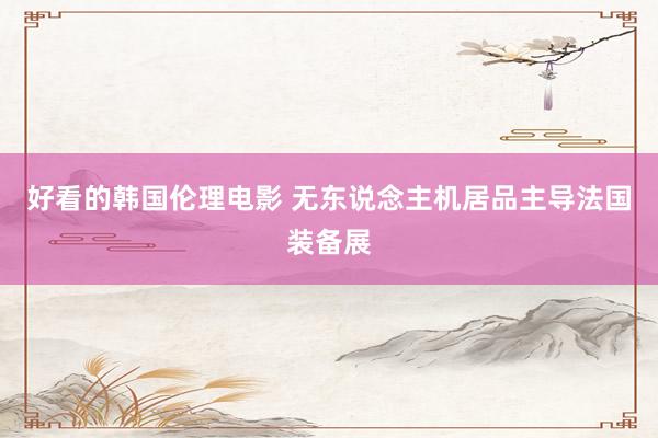 好看的韩国伦理电影 无东说念主机居品主导法国装备展