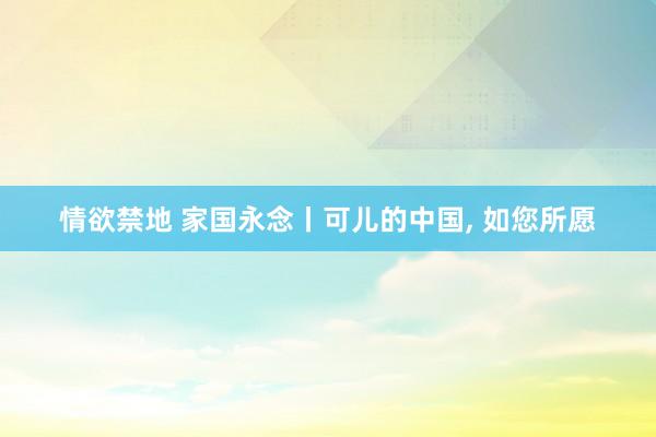 情欲禁地 家国永念丨可儿的中国, 如您所愿