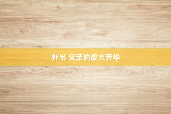 外出 父亲的战火芳华