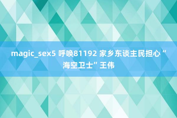 magic_sex5 呼唤81192 家乡东谈主民担心“海空卫士”王伟