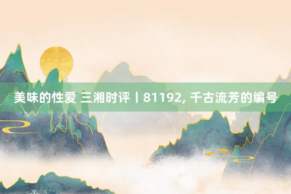 美味的性爱 三湘时评丨81192, 千古流芳的编号
