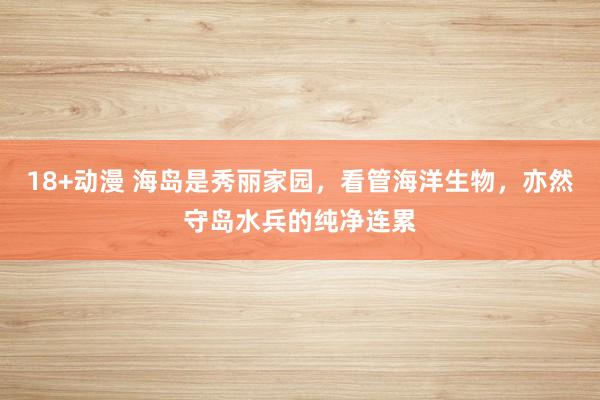 18+动漫 海岛是秀丽家园，看管海洋生物，亦然守岛水兵的纯净连累