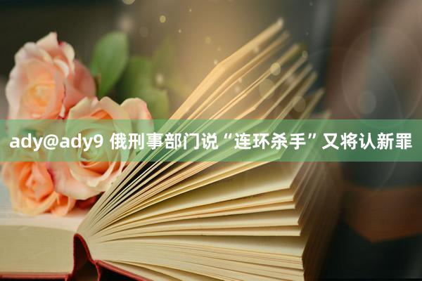 ady@ady9 俄刑事部门说“连环杀手”又将认新罪