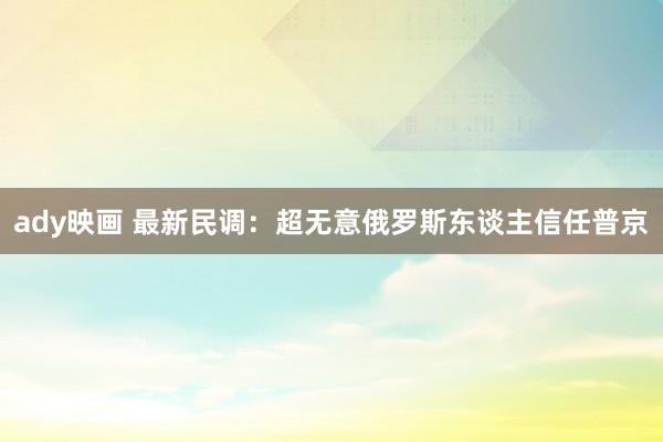ady映画 最新民调：超无意俄罗斯东谈主信任普京