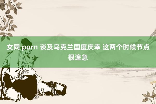女同 porn 谈及乌克兰国度庆幸 这两个时候节点很遑急