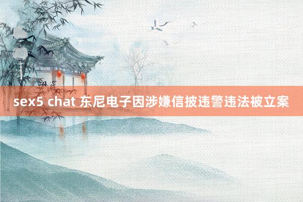 sex5 chat 东尼电子因涉嫌信披违警违法被立案