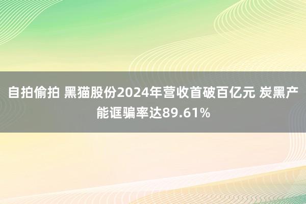 自拍偷拍 黑猫股份2024年营收首破百亿元 炭黑产能诓骗率达89.61%