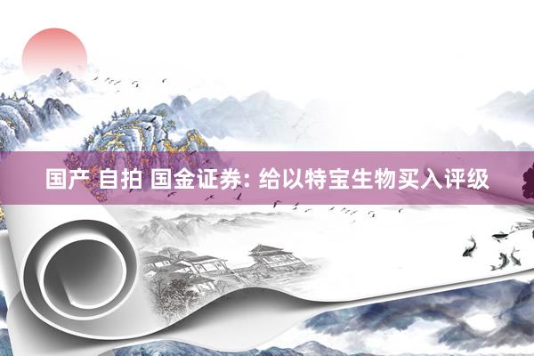 国产 自拍 国金证券: 给以特宝生物买入评级