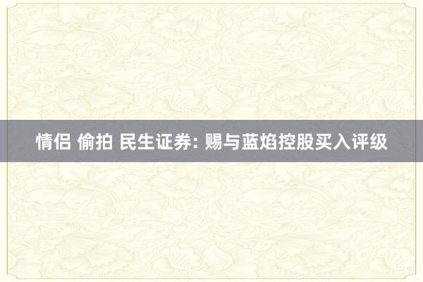 情侣 偷拍 民生证券: 赐与蓝焰控股买入评级