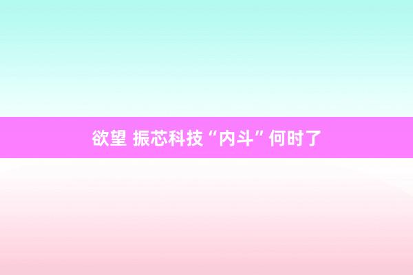 欲望 振芯科技“内斗”何时了