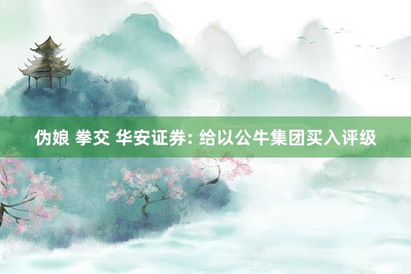 伪娘 拳交 华安证券: 给以公牛集团买入评级