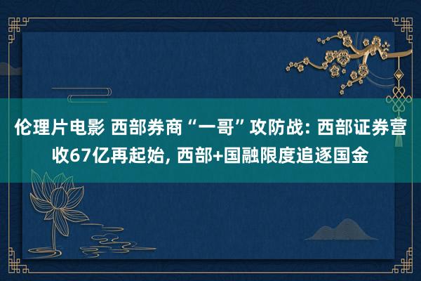 伦理片电影 西部券商“一哥”攻防战: 西部证券营收67亿再起始, 西部+国融限度追逐国金