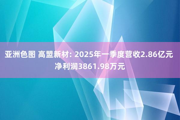 亚洲色图 高盟新材: 2025年一季度营收2.86亿元 净利润3861.98万元