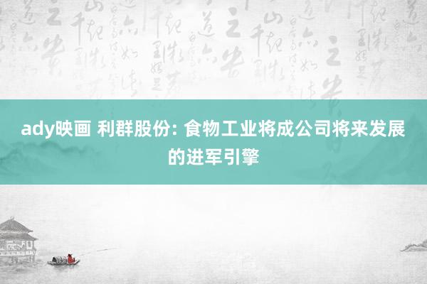 ady映画 利群股份: 食物工业将成公司将来发展的进军引擎