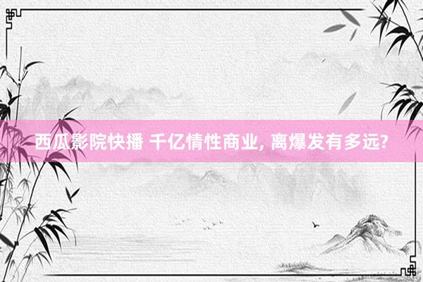 西瓜影院快播 千亿情性商业, 离爆发有多远?
