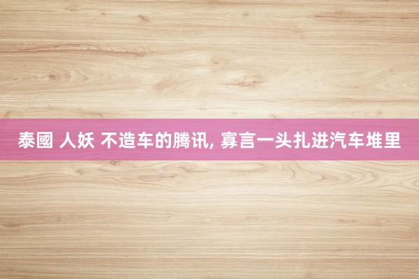 泰國 人妖 不造车的腾讯, 寡言一头扎进汽车堆里