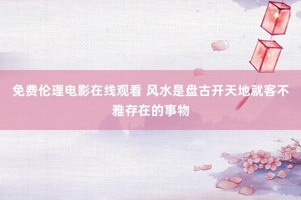 免费伦理电影在线观看 风水是盘古开天地就客不雅存在的事物