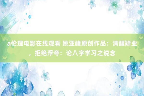a伦理电影在线观看 姚亚峰原创作品：清醒肄业，拒绝浮夸：论八字学习之说念