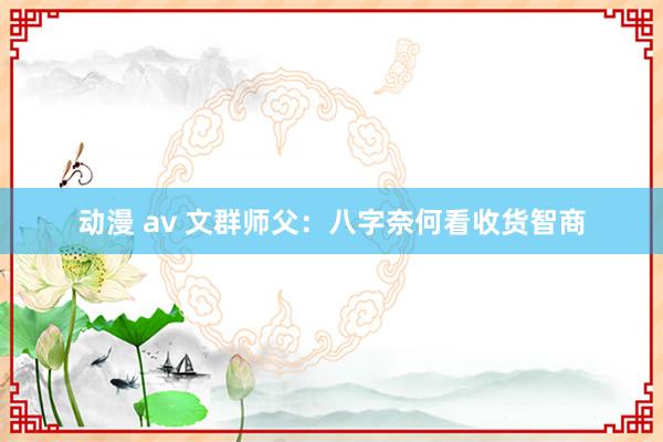 动漫 av 文群师父：八字奈何看收货智商