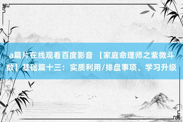 a篇片在线观看百度影音 【家庭命理师之紫微斗数】基础篇十三：实质利用/排盘事项、学习升级