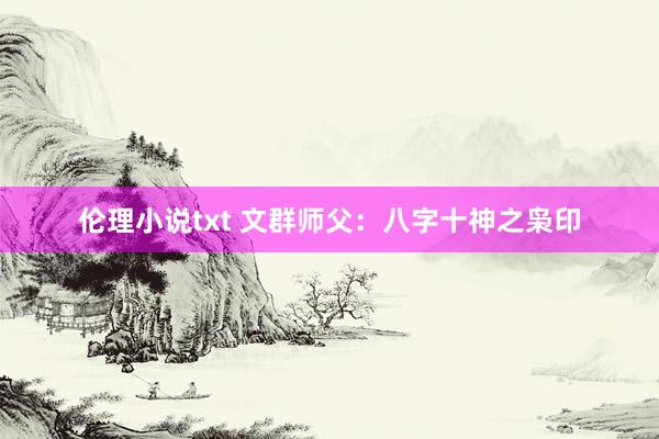 伦理小说txt 文群师父：八字十神之枭印