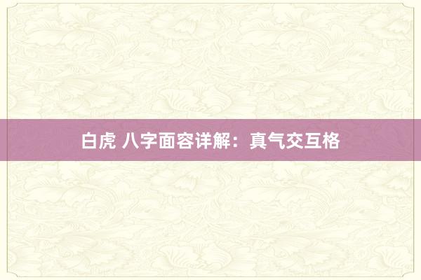 白虎 八字面容详解：真气交互格