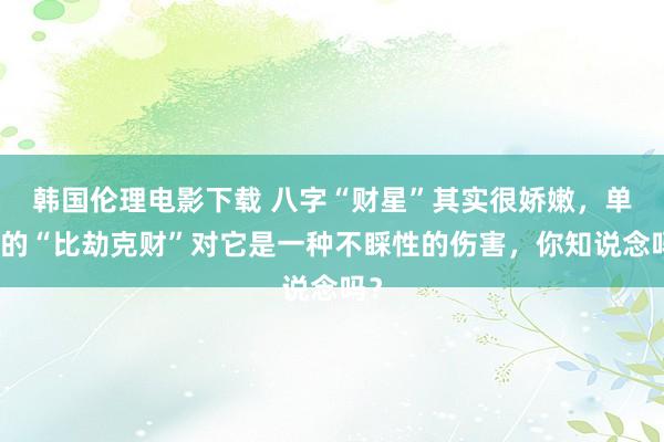 韩国伦理电影下载 八字“财星”其实很娇嫩，单纯的“比劫克财”对它是一种不睬性的伤害，你知说念吗？