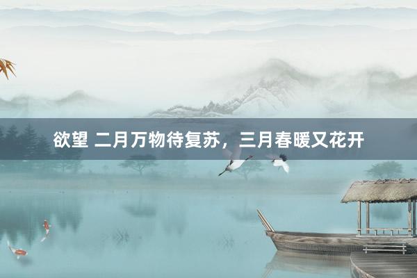 欲望 二月万物待复苏，三月春暖又花开