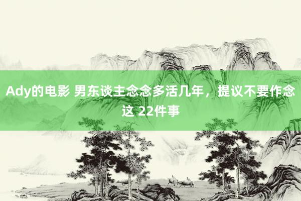 Ady的电影 男东谈主念念多活几年，提议不要作念这 22件事