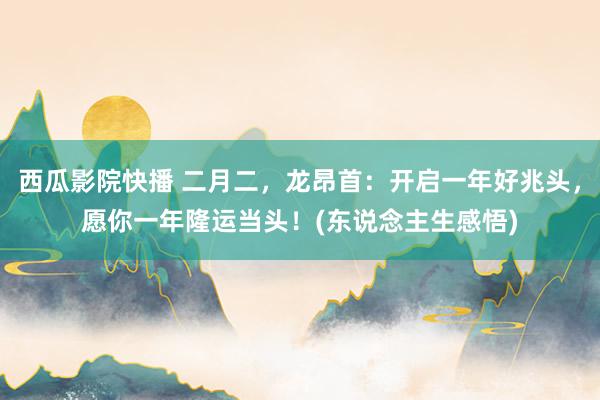 西瓜影院快播 二月二，龙昂首：开启一年好兆头，愿你一年隆运当头！(东说念主生感悟)