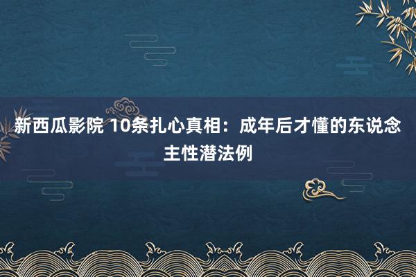 新西瓜影院 10条扎心真相：成年后才懂的东说念主性潜法例