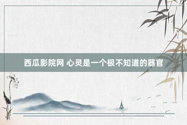 西瓜影院网 心灵是一个极不知道的器官