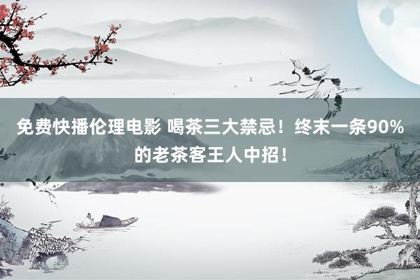 免费快播伦理电影 喝茶三大禁忌！终末一条90%的老茶客王人中招！