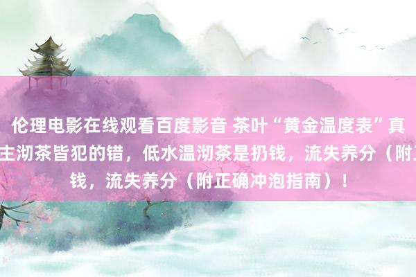 伦理电影在线观看百度影音 茶叶“黄金温度表”真相：90%东说念主沏茶皆犯的错，低水温沏茶是扔钱，流失养分（附正确冲泡指南）！