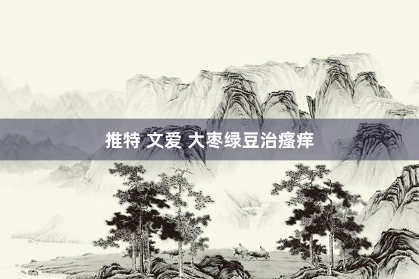推特 文爱 大枣绿豆治瘙痒