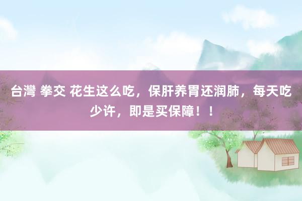 台灣 拳交 花生这么吃，保肝养胃还润肺，每天吃少许，即是买保障！！