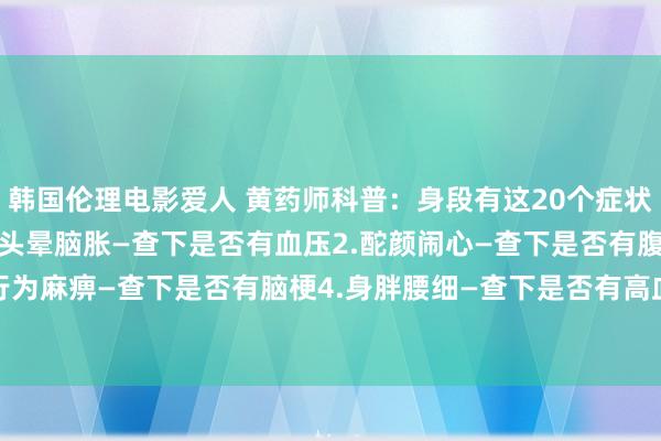 韩国伦理电影爱人 黄药师科普：身段有这20个症状，就该查查了[祷告]1.头晕脑胀—查下是否有血压2.酡颜闹心—查下是否有腹黑疼3.行为麻痹—查下是否有脑梗4.身胖腰细—查下是否有高血糖5.口渴尿饮—查下是否有糖尿...