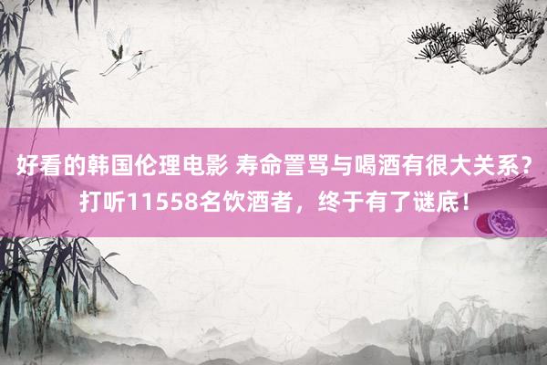 好看的韩国伦理电影 寿命詈骂与喝酒有很大关系？打听11558名饮酒者，终于有了谜底！