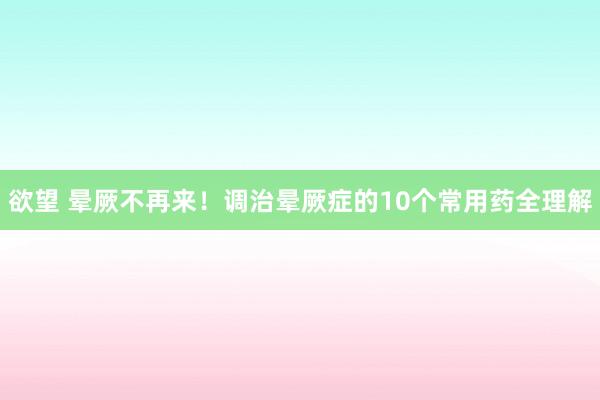 欲望 晕厥不再来！调治晕厥症的10个常用药全理解