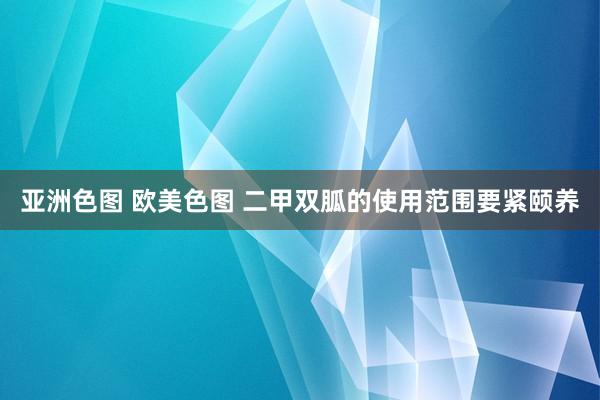 亚洲色图 欧美色图 二甲双胍的使用范围要紧颐养