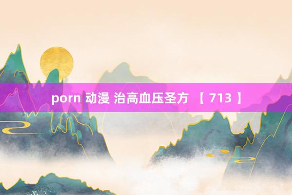 porn 动漫 治高血压圣方 【 713 】