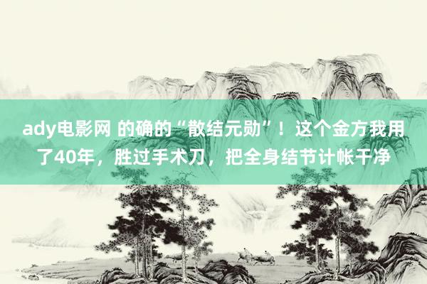ady电影网 的确的“散结元勋”！这个金方我用了40年，胜过手术刀，把全身结节计帐干净