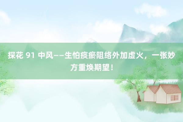 探花 91 中风——生怕痰瘀阻络外加虚火,一张妙方重焕期望!
