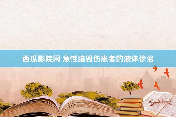 西瓜影院网 急性脑毁伤患者的液体诊治