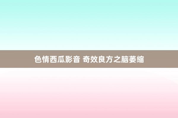 色情西瓜影音 奇效良方之脑萎缩