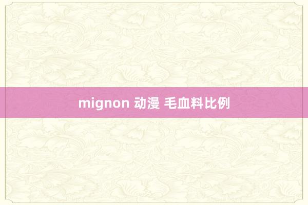 mignon 动漫 毛血料比例
