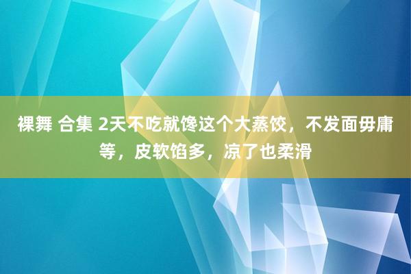 裸舞 合集 2天不吃就馋这个大蒸饺，不发面毋庸等，皮软馅多，凉了也柔滑