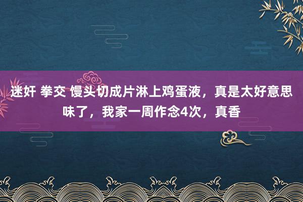 迷奸 拳交 馒头切成片淋上鸡蛋液，真是太好意思味了，我家一周作念4次，真香