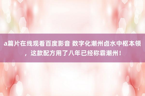 a篇片在线观看百度影音 数字化潮州卤水中枢本领，这款配方用了八年已经称霸潮州！