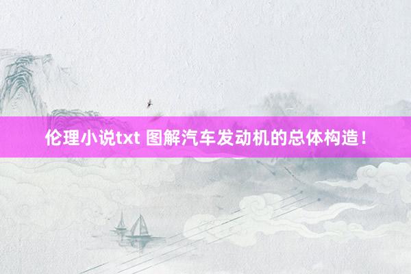伦理小说txt 图解汽车发动机的总体构造！